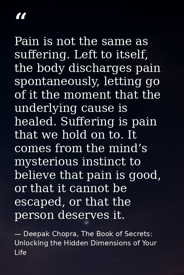 Pain is not the same as suffering. Left to itself, the body discharges pain spontaneously, letting go of it the moment t — Deepak Chopra, The Book of Secrets: Unlocking the Hidden Dimensions of Your Life