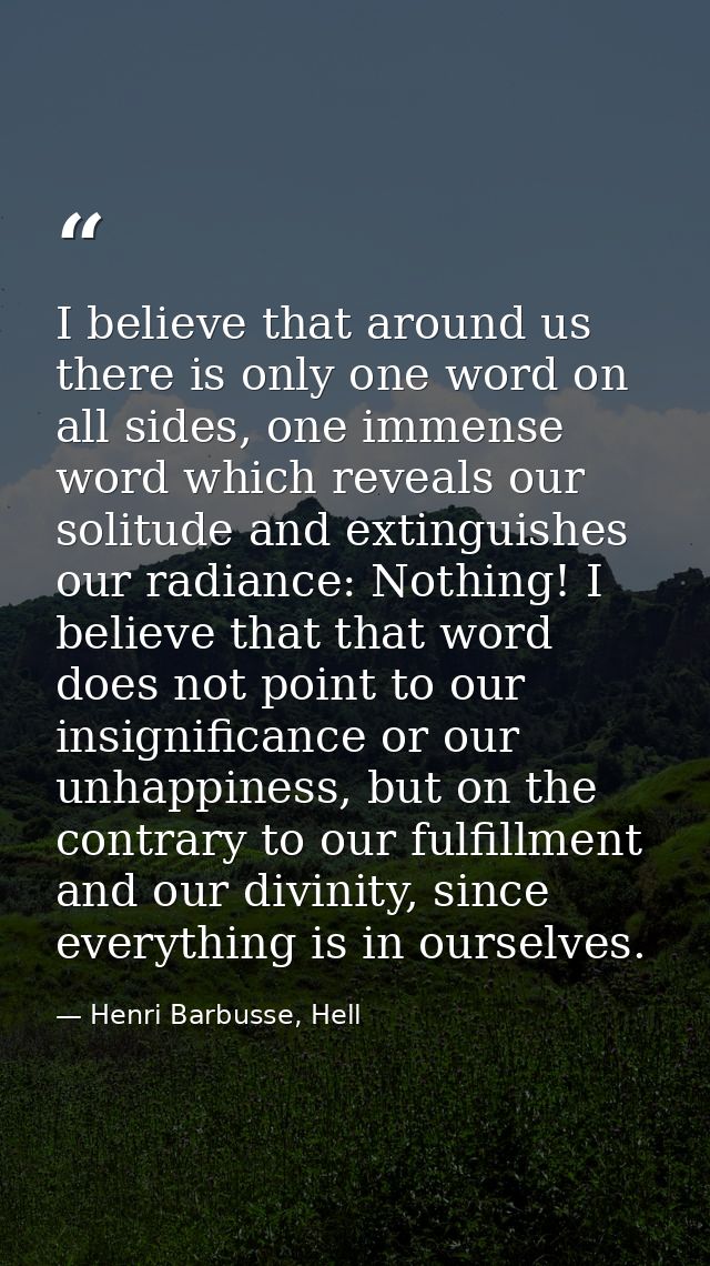 I believe that around us there is only one word on all sides, one immense word which reveals our solitude and extinguish — Henri Barbusse, Hell