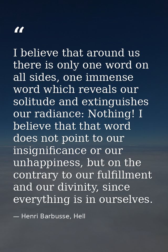 I believe that around us there is only one word on all sides, one immense word which reveals our solitude and extinguish — Henri Barbusse, Hell