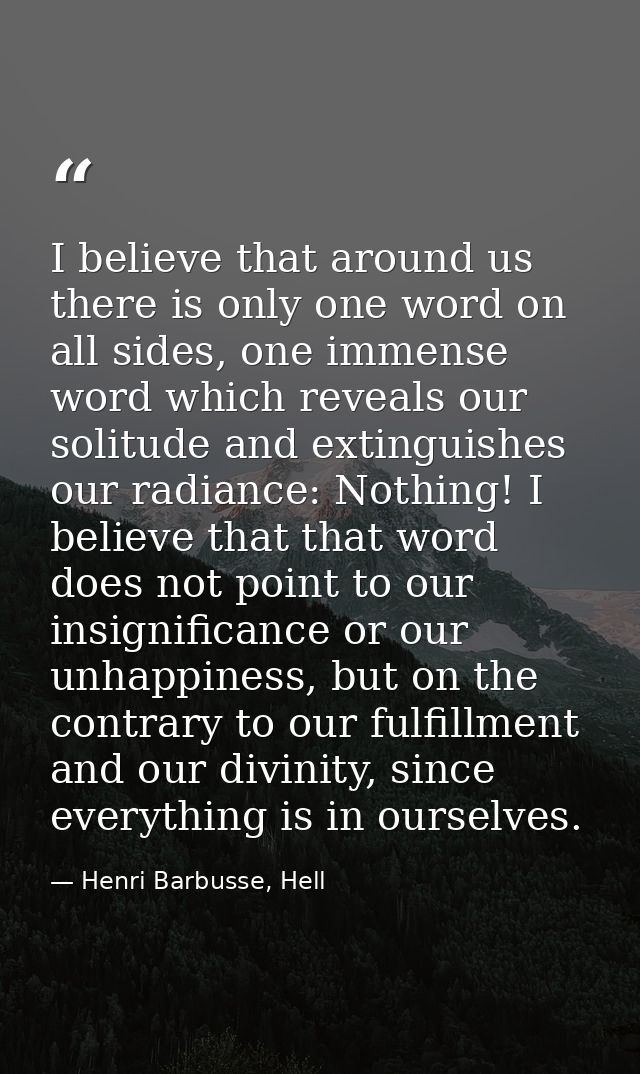 I believe that around us there is only one word on all sides, one immense word which reveals our solitude and extinguish — Henri Barbusse, Hell