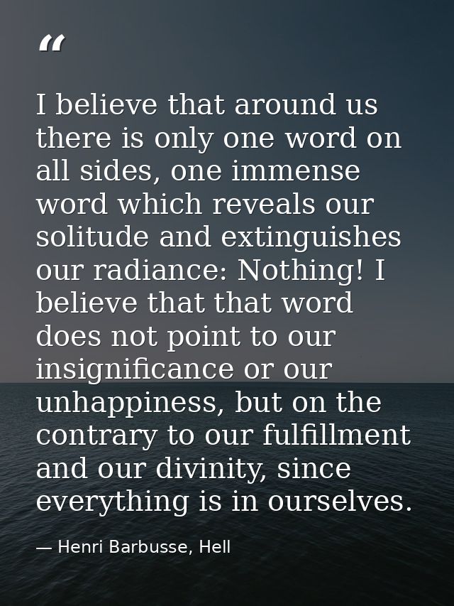 I believe that around us there is only one word on all sides, one immense word which reveals our solitude and extinguish — Henri Barbusse, Hell