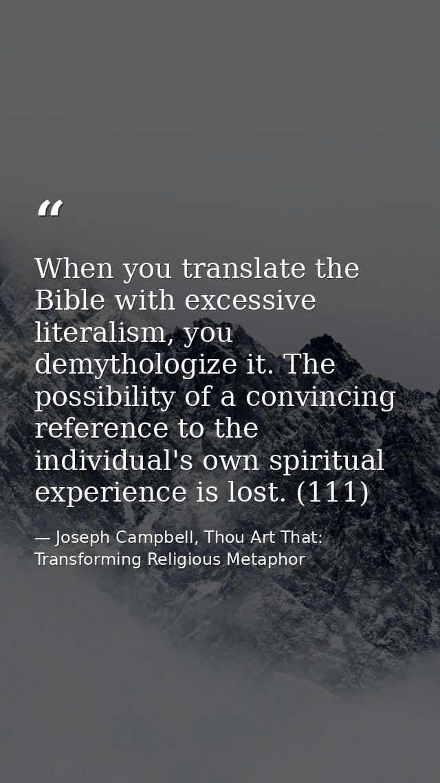 When you translate the Bible with excessive literalism, you demythologize it. The possibility of a convincing reference  — Joseph Campbell, Thou Art That: Transforming Religious Metaphor