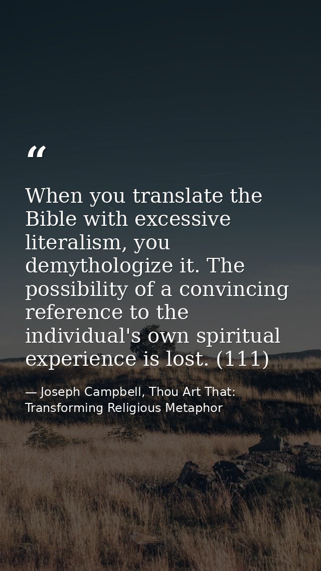 When you translate the Bible with excessive literalism, you demythologize it. The possibility of a convincing reference  — Joseph Campbell, Thou Art That: Transforming Religious Metaphor