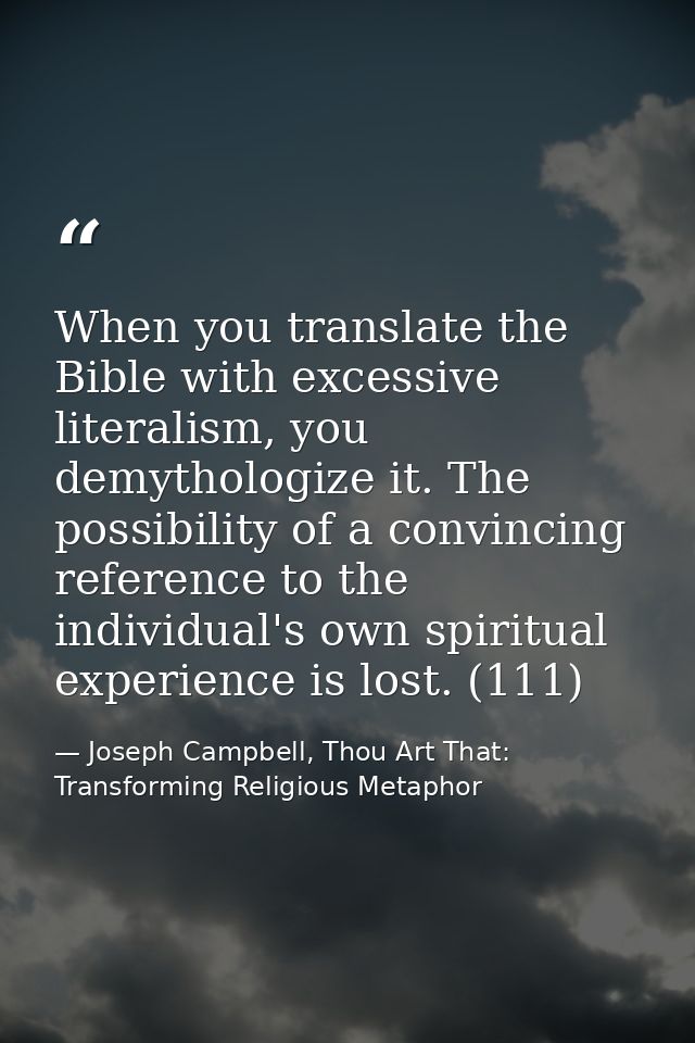 When you translate the Bible with excessive literalism, you demythologize it. The possibility of a convincing reference  — Joseph Campbell, Thou Art That: Transforming Religious Metaphor