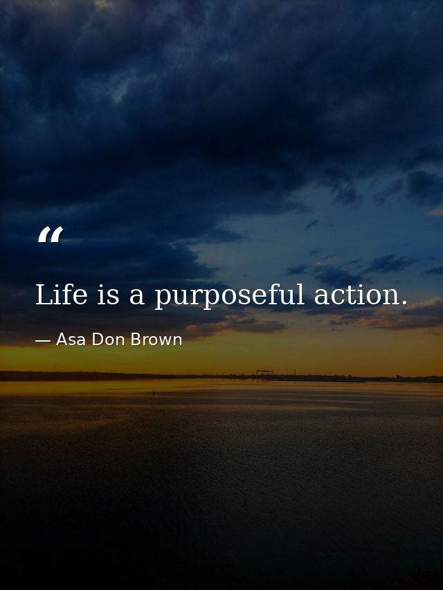 Life is a purposeful action. — Asa Don Brown