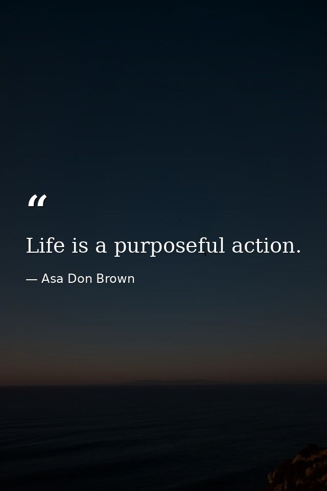 Life is a purposeful action. — Asa Don Brown