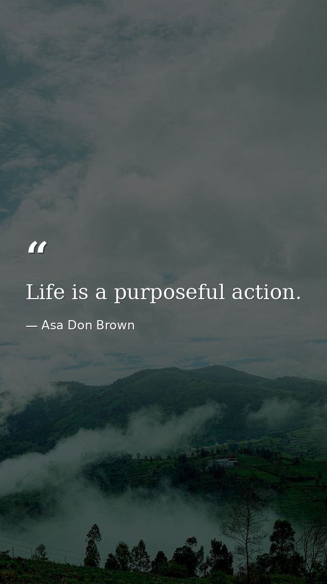 Life is a purposeful action. — Asa Don Brown