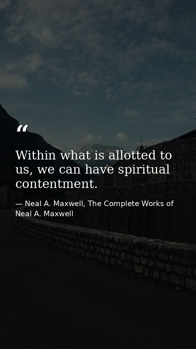 Within what is allotted to us, we can have spiritual contentment. — Neal A. Maxwell, The Complete Works of Neal A. Maxwell