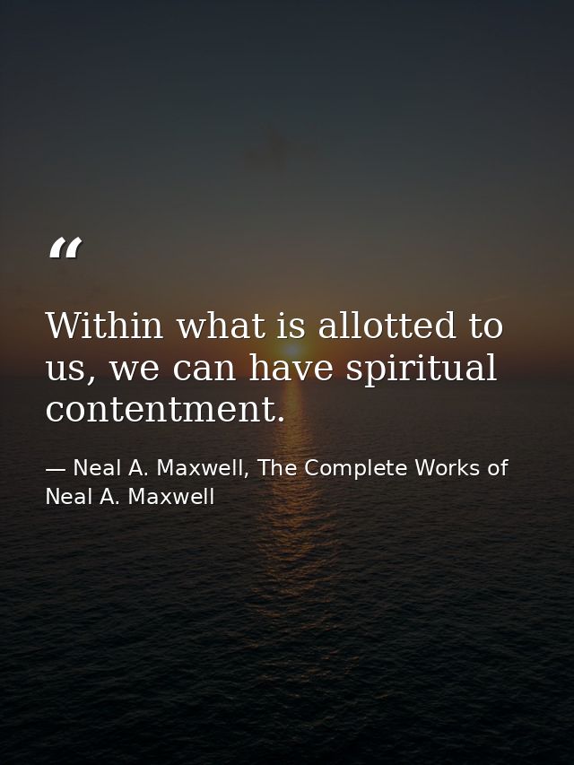 Within what is allotted to us, we can have spiritual contentment. — Neal A. Maxwell, The Complete Works of Neal A. Maxwell