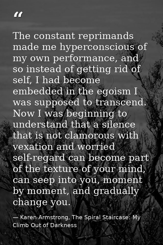 The constant reprimands made me hyperconscious of my own performance, and so instead of getting rid of self, I had becom — Karen Armstrong, The Spiral Staircase: My Climb Out of Darkness