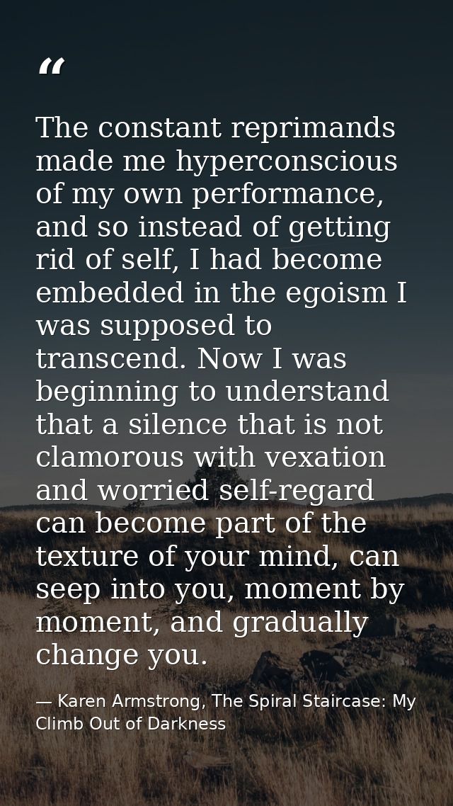 The constant reprimands made me hyperconscious of my own performance, and so instead of getting rid of self, I had becom — Karen Armstrong, The Spiral Staircase: My Climb Out of Darkness