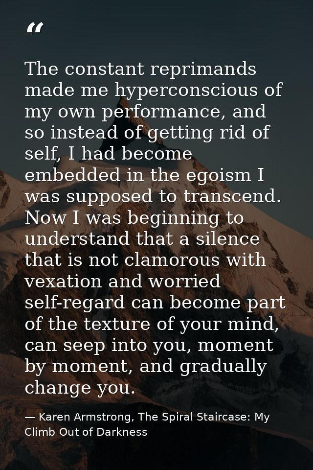 The constant reprimands made me hyperconscious of my own performance, and so instead of getting rid of self, I had becom — Karen Armstrong, The Spiral Staircase: My Climb Out of Darkness