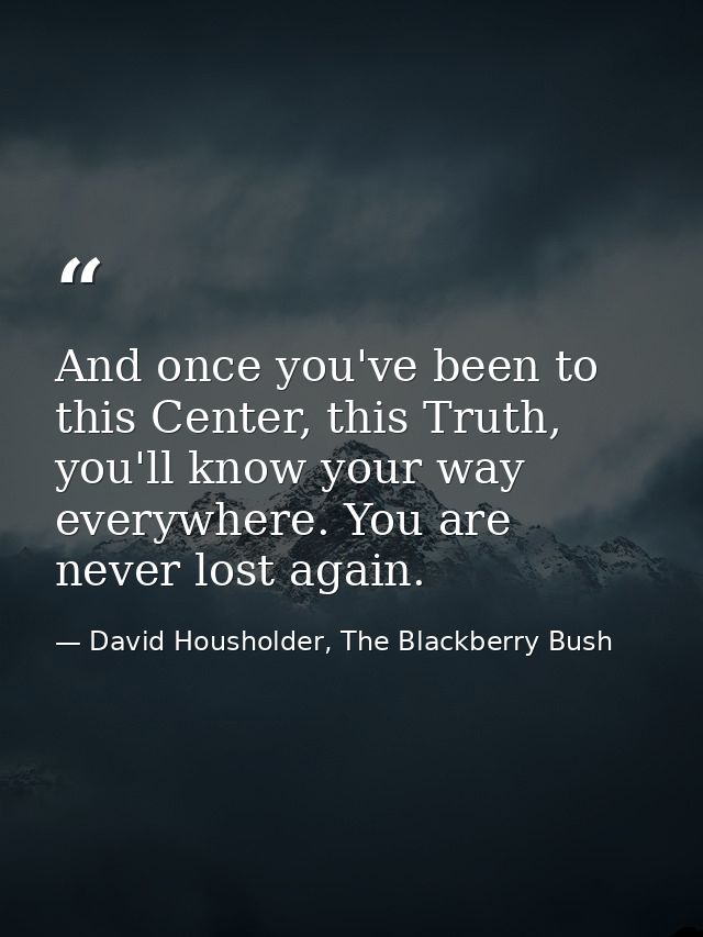 And once you've been to this Center, this Truth, you'll know your way everywhere. You are never lost again. — David Housholder, The Blackberry Bush