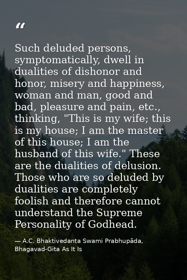 Such deluded persons, symptomatically, dwell in dualities of dishonor and honor, misery and happiness, woman and man, go — A.C. Bhaktivedanta Swami Prabhupāda, Bhagavad-Gita As It Is