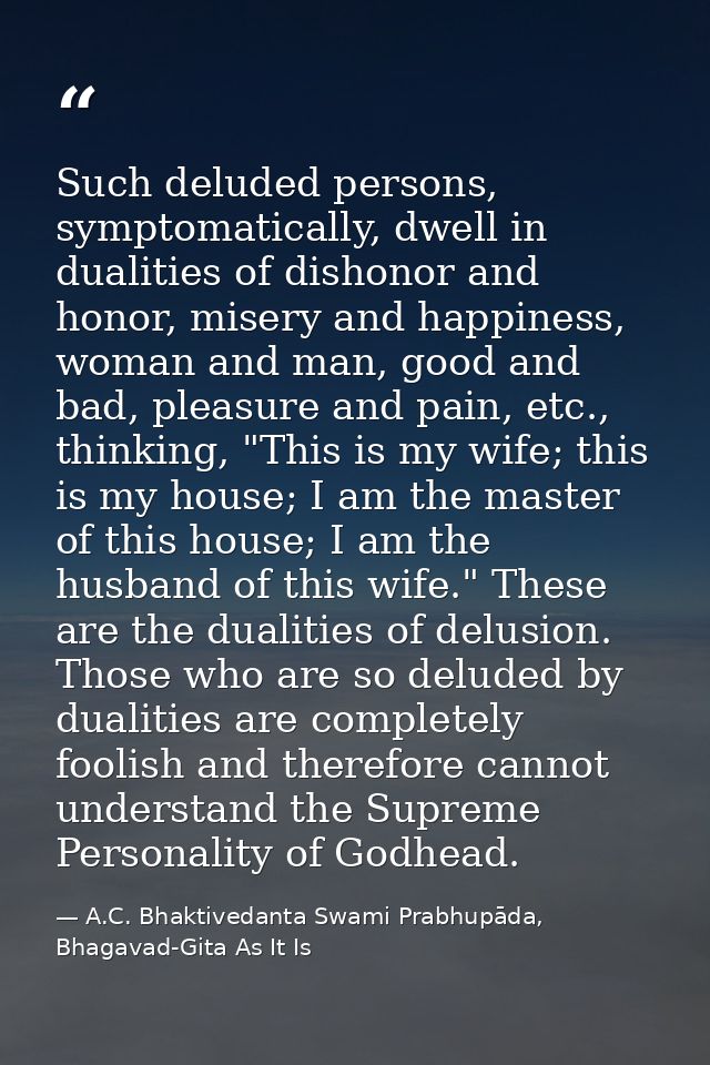 Such deluded persons, symptomatically, dwell in dualities of dishonor and honor, misery and happiness, woman and man, go — A.C. Bhaktivedanta Swami Prabhupāda, Bhagavad-Gita As It Is