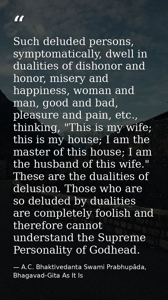 Such deluded persons, symptomatically, dwell in dualities of dishonor and honor, misery and happiness, woman and man, go — A.C. Bhaktivedanta Swami Prabhupāda, Bhagavad-Gita As It Is