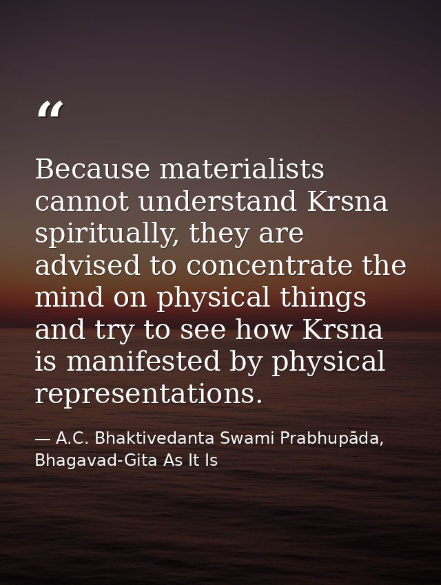 Because materialists cannot understand Krsna spiritually, they are advised to concentrate the mind on physical things an — A.C. Bhaktivedanta Swami Prabhupāda, Bhagavad-Gita As It Is