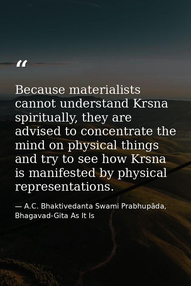Because materialists cannot understand Krsna spiritually, they are advised to concentrate the mind on physical things an — A.C. Bhaktivedanta Swami Prabhupāda, Bhagavad-Gita As It Is