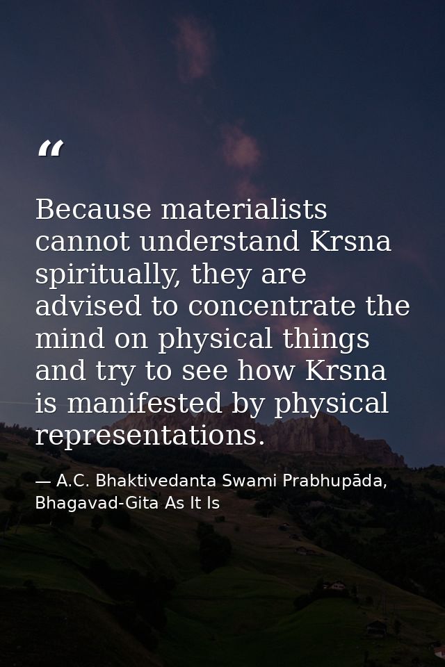 Because materialists cannot understand Krsna spiritually, they are advised to concentrate the mind on physical things an — A.C. Bhaktivedanta Swami Prabhupāda, Bhagavad-Gita As It Is