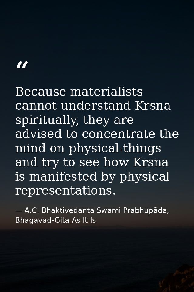 Because materialists cannot understand Krsna spiritually, they are advised to concentrate the mind on physical things an — A.C. Bhaktivedanta Swami Prabhupāda, Bhagavad-Gita As It Is