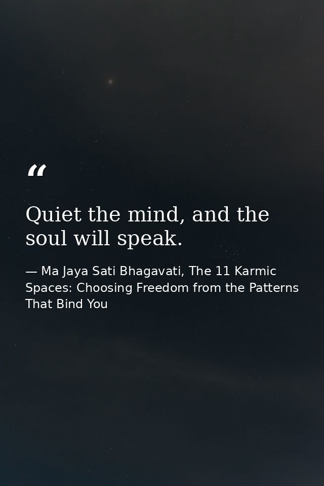 Quiet the mind, and the soul will speak. — Ma Jaya Sati Bhagavati, The 11 Karmic Spaces: Choosing Freedom from the Patterns That Bind You