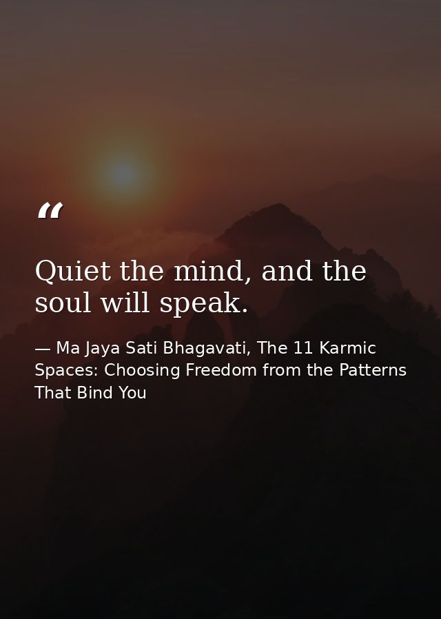Quiet the mind, and the soul will speak. — Ma Jaya Sati Bhagavati, The 11 Karmic Spaces: Choosing Freedom from the Patterns That Bind You