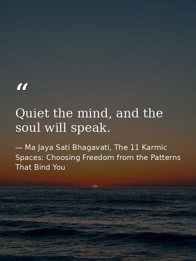 Quiet the mind, and the soul will speak. — Ma Jaya Sati Bhagavati, The 11 Karmic Spaces: Choosing Freedom from the Patterns That Bind You
