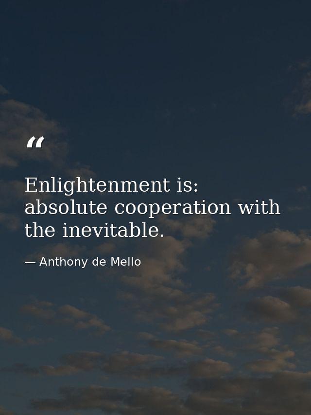 Enlightenment is: absolute cooperation with the inevitable. — Anthony de Mello