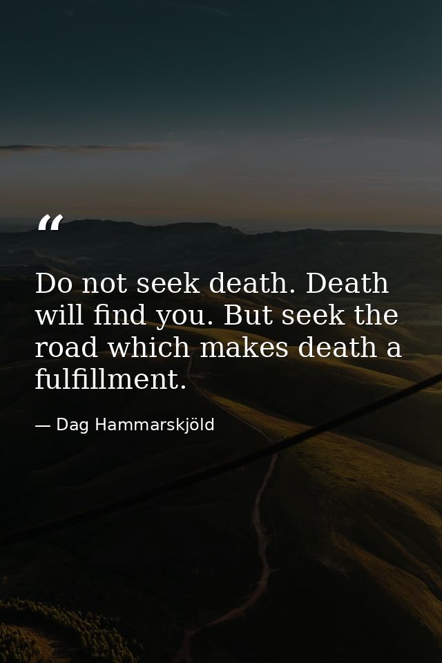 Do not seek death. Death will find you. But seek the road which makes death a fulfillment. — Dag Hammarskjöld