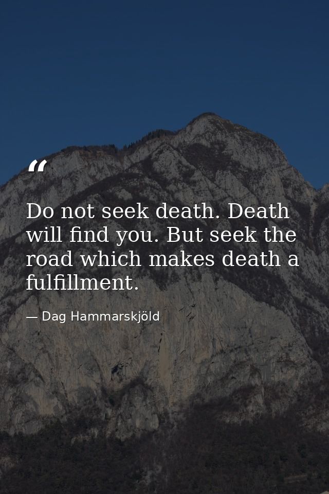 Do not seek death. Death will find you. But seek the road which makes death a fulfillment. — Dag Hammarskjöld