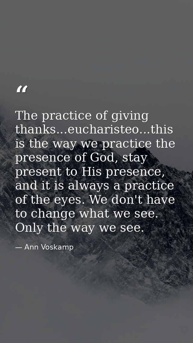 The practice of giving thanks...eucharisteo...this is the way we practice the presence of God, stay present to His prese — Ann Voskamp