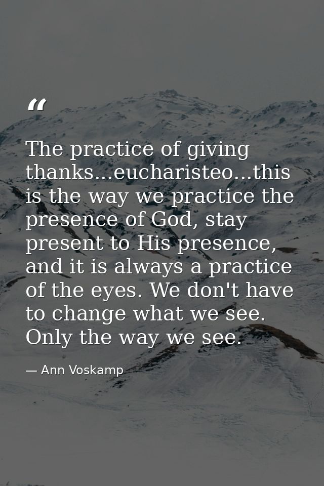 The practice of giving thanks...eucharisteo...this is the way we practice the presence of God, stay present to His prese — Ann Voskamp