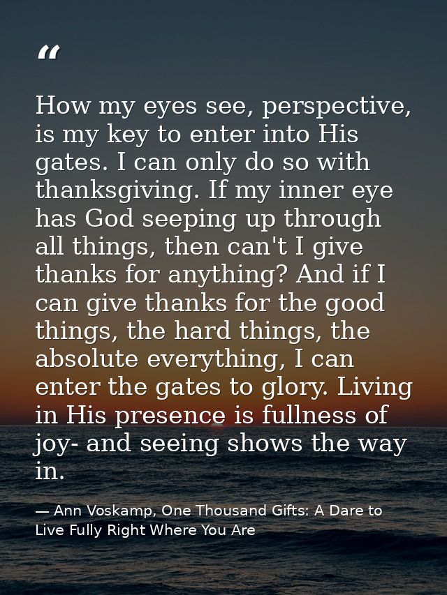 How my eyes see, perspective, is my key to enter into His gates. I can only do so with thanksgiving. If my inner eye has — Ann Voskamp, One Thousand Gifts: A Dare to Live Fully Right Where You Are