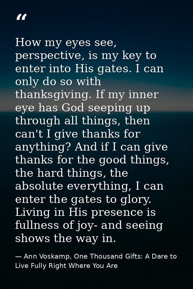 How my eyes see, perspective, is my key to enter into His gates. I can only do so with thanksgiving. If my inner eye has — Ann Voskamp, One Thousand Gifts: A Dare to Live Fully Right Where You Are