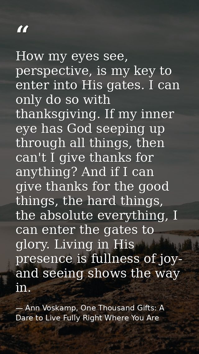 How my eyes see, perspective, is my key to enter into His gates. I can only do so with thanksgiving. If my inner eye has — Ann Voskamp, One Thousand Gifts: A Dare to Live Fully Right Where You Are