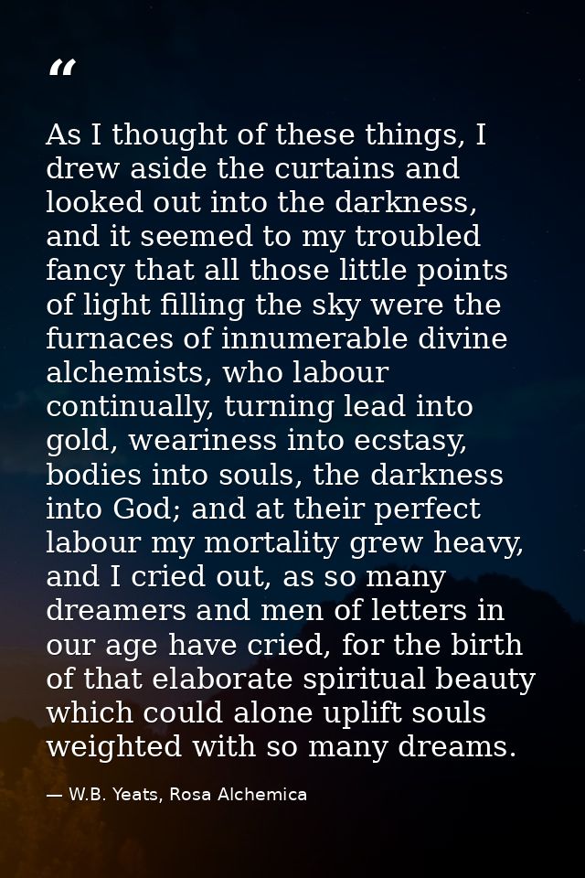 As I thought of these things, I drew aside the curtains and looked out into the darkness, and it seemed to my troubled f — W.B. Yeats, Rosa Alchemica