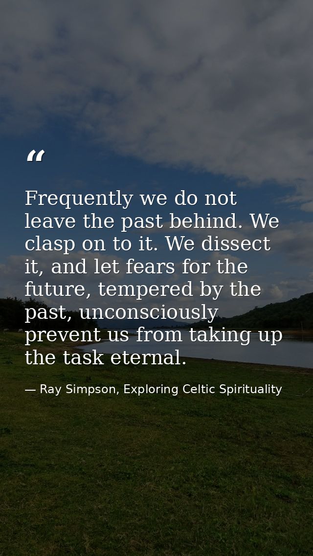 Frequently we do not leave the past behind. We clasp on to it. We dissect it, and let fears for the future, tempered by  — Ray Simpson, Exploring Celtic Spirituality