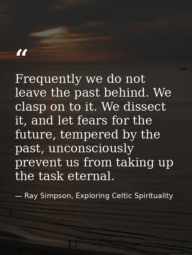 Frequently we do not leave the past behind. We clasp on to it. We dissect it, and let fears for the future, tempered by  — Ray Simpson, Exploring Celtic Spirituality