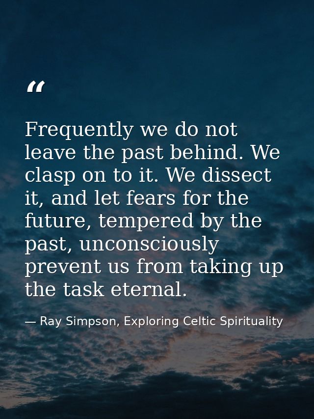 Frequently we do not leave the past behind. We clasp on to it. We dissect it, and let fears for the future, tempered by  — Ray Simpson, Exploring Celtic Spirituality