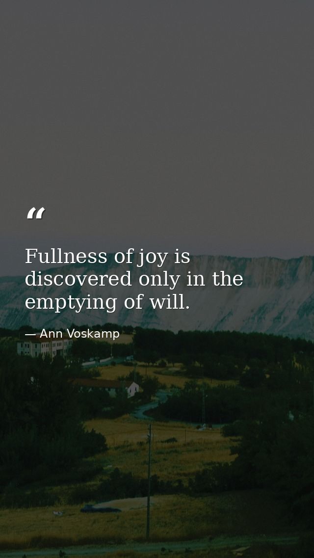 Fullness of joy is discovered only in the emptying of will. — Ann Voskamp