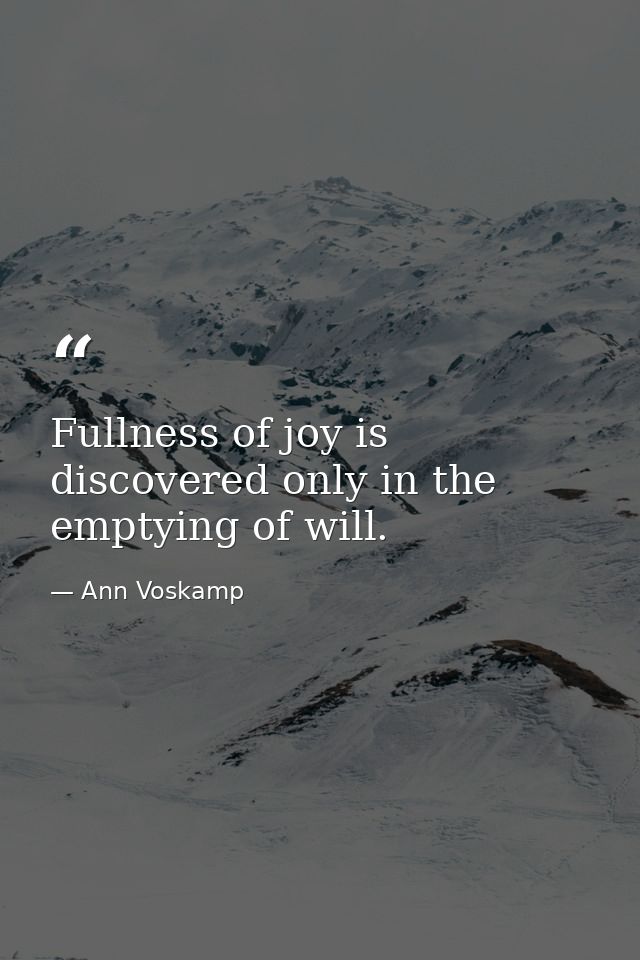 Fullness of joy is discovered only in the emptying of will. — Ann Voskamp
