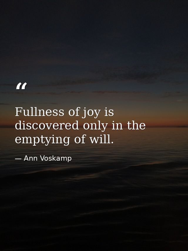 Fullness of joy is discovered only in the emptying of will. — Ann Voskamp