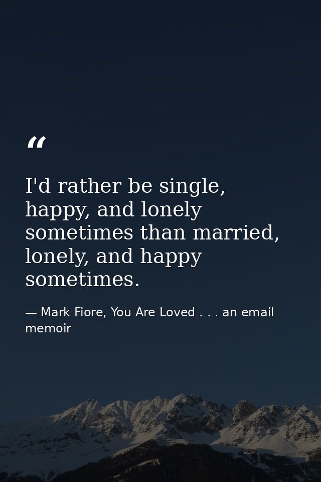 I'd rather be single, happy, and lonely sometimes than married, lonely, and happy sometimes. — Mark Fiore, You Are Loved . . . an email memoir
