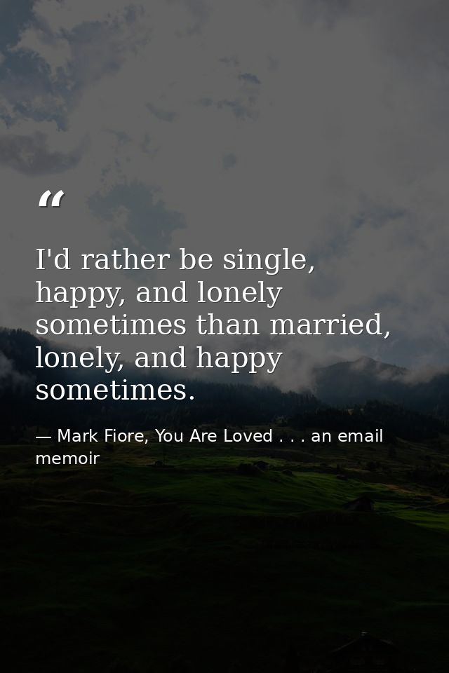 I'd rather be single, happy, and lonely sometimes than married, lonely, and happy sometimes. — Mark Fiore, You Are Loved . . . an email memoir