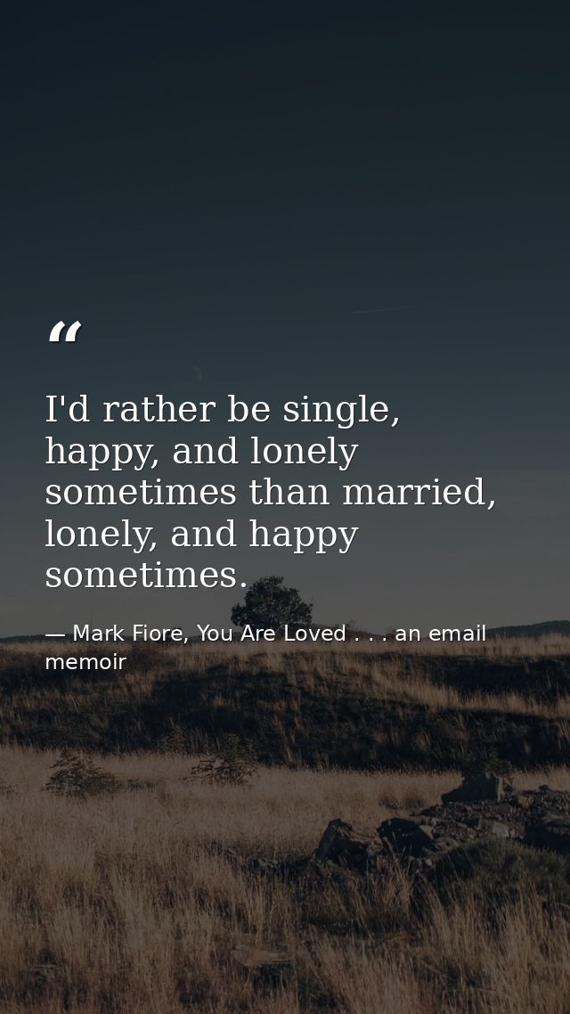 I'd rather be single, happy, and lonely sometimes than married, lonely, and happy sometimes. — Mark Fiore, You Are Loved . . . an email memoir
