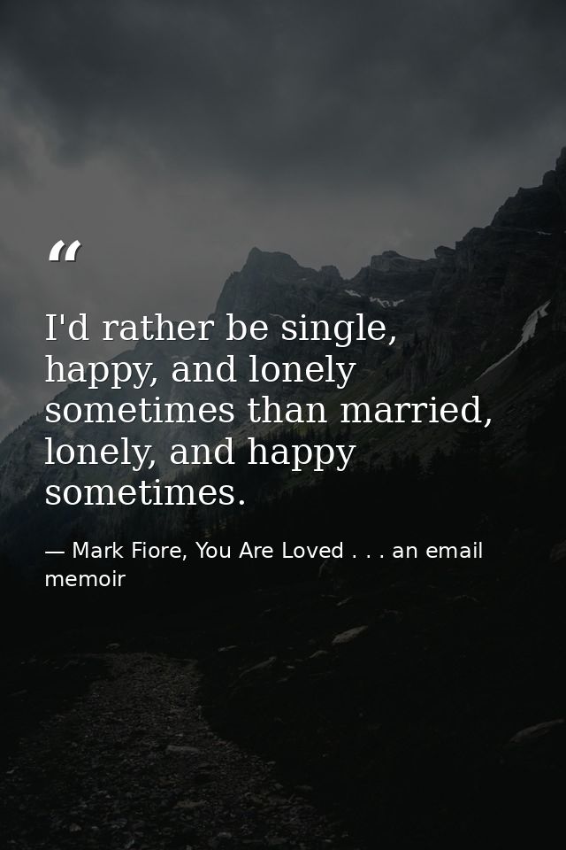 I'd rather be single, happy, and lonely sometimes than married, lonely, and happy sometimes. — Mark Fiore, You Are Loved . . . an email memoir