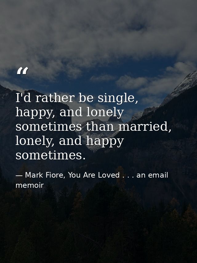 I'd rather be single, happy, and lonely sometimes than married, lonely, and happy sometimes. — Mark Fiore, You Are Loved . . . an email memoir
