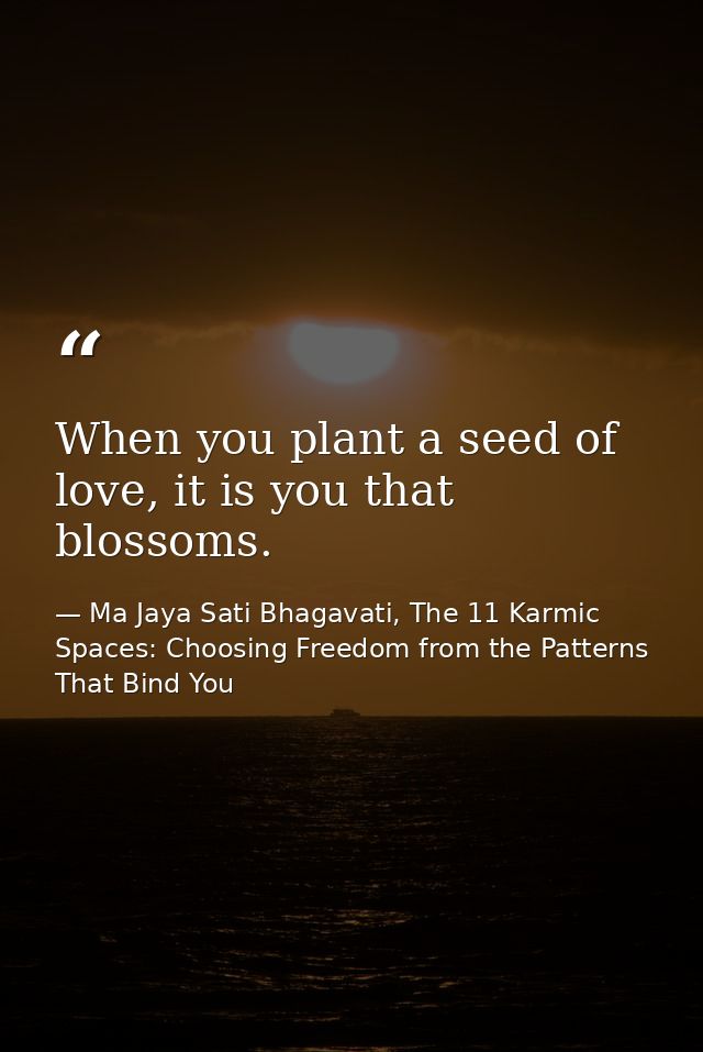 When you plant a seed of love, it is you that blossoms. — Ma Jaya Sati Bhagavati, The 11 Karmic Spaces: Choosing Freedom from the Patterns That Bind You