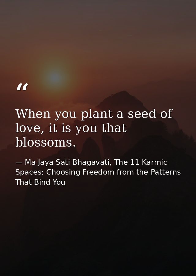 When you plant a seed of love, it is you that blossoms. — Ma Jaya Sati Bhagavati, The 11 Karmic Spaces: Choosing Freedom from the Patterns That Bind You