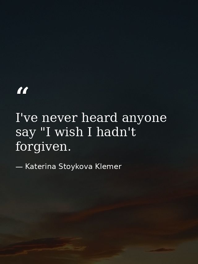 I've never heard anyone say "I wish I hadn't forgiven. — Katerina Stoykova Klemer